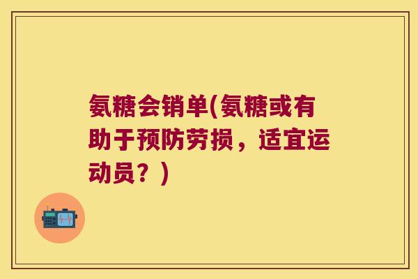 氨糖会销单(氨糖或有助于劳损，适宜运动员？)