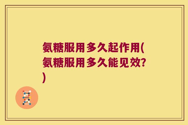 氨糖服用多久起作用(氨糖服用多久能见效？)