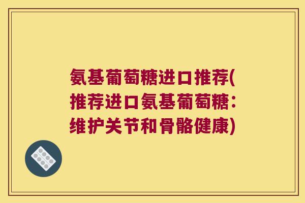 氨基葡萄糖进口推荐(推荐进口氨基葡萄糖：维护关节和骨骼健康)