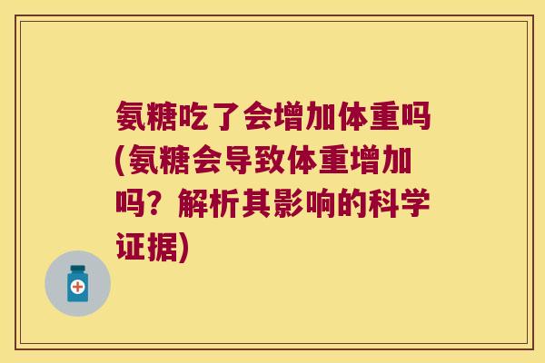氨糖吃了会增加体重吗(氨糖会导致体重增加吗？解析其影响的科学证据)