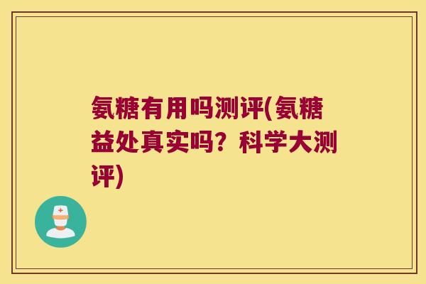 氨糖有用吗测评(氨糖益处真实吗?科学大测评) 氨糖有用吗测评(氨糖益处真实吗?科学大测评)