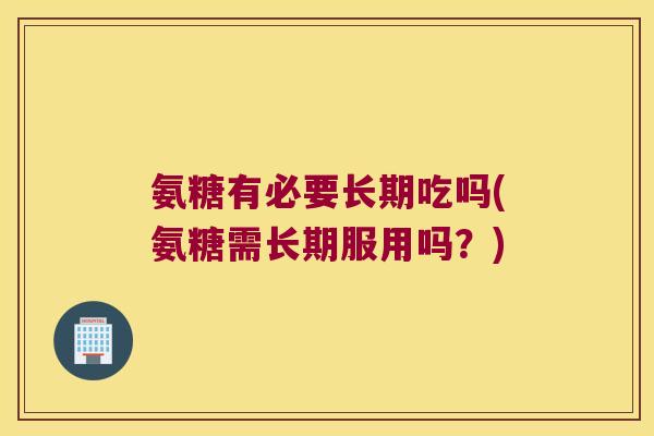 氨糖有必要长期吃吗(氨糖需长期服用吗？)