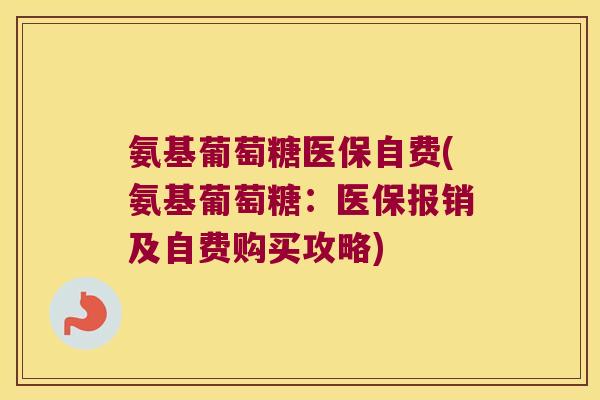 氨基葡萄糖医保自费(氨基葡萄糖:医保报销及自费购买攻略) 氨基葡萄糖医保自费(氨基葡萄糖:医保报销及自费购买攻略)
