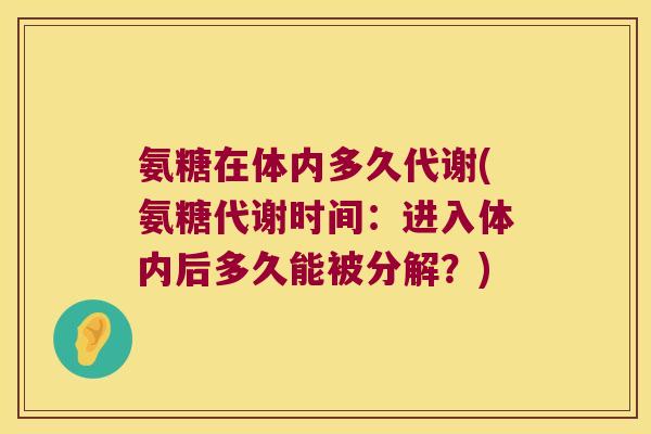 氨糖在体内多久代谢(氨糖代谢时间:进入体内后多久能被分解?) 氨糖在体内多久代谢(氨糖代谢时间:进入体内后多久能被分解?)