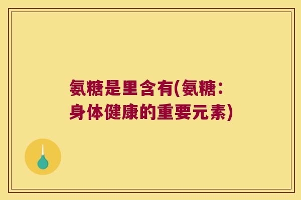 氨糖是里含有(氨糖:身体健康的重要元素) 氨糖是里含有(氨糖:身体健康的重要元素)