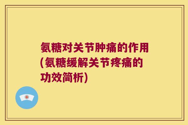 氨糖对关节肿痛的作用(氨糖缓解关节的功效简析) 氨糖对关节肿痛的作用(氨糖缓解关节的功效简析)