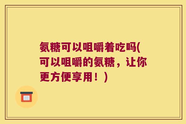 氨糖可以咀嚼着吃吗(可以咀嚼的氨糖，让你更方便享用！)
