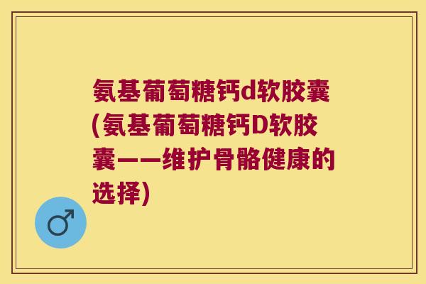 氨基葡萄糖钙d软胶囊(氨基葡萄糖钙D软胶囊——维护骨骼健康的选择) 氨基葡萄糖钙d软胶囊(氨基葡萄糖钙D软胶囊——维护骨骼健康的选择)