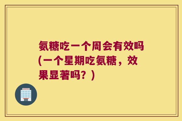 氨糖吃一个周会有效吗(一个星期吃氨糖，效果显著吗？)