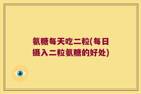 氨糖每天吃二粒(每日摄入二粒氨糖的好处) 氨糖每天吃二粒(每日摄入二粒氨糖的好处)