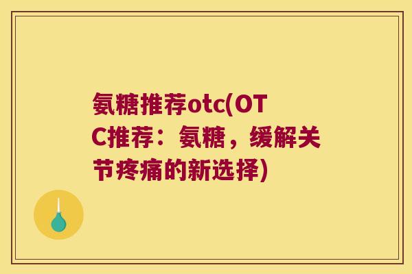 氨糖推荐otc(OTC推荐:氨糖,缓解关节的新选择) 氨糖推荐otc(OTC推荐:氨糖,缓解关节的新选择)
