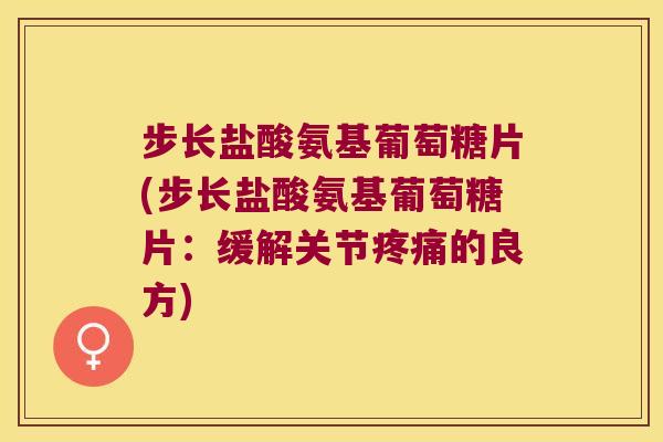步长盐酸氨基葡萄糖片(步长盐酸氨基葡萄糖片：缓解关节的良方)