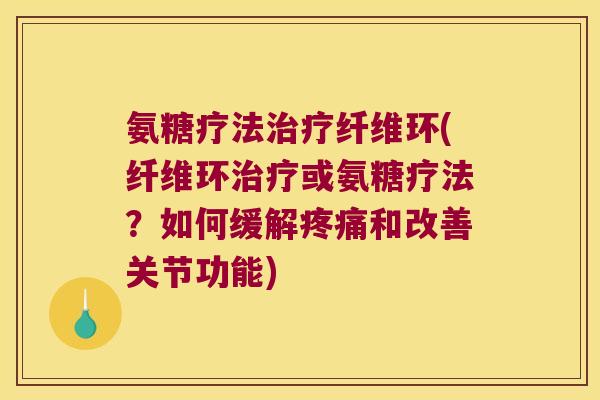 氨糖疗法纤维环(纤维环或氨糖疗法?如何缓解和改善关节功能) 氨糖疗法纤维环(纤维环或氨糖疗法?如何缓解和改善关节功能)
