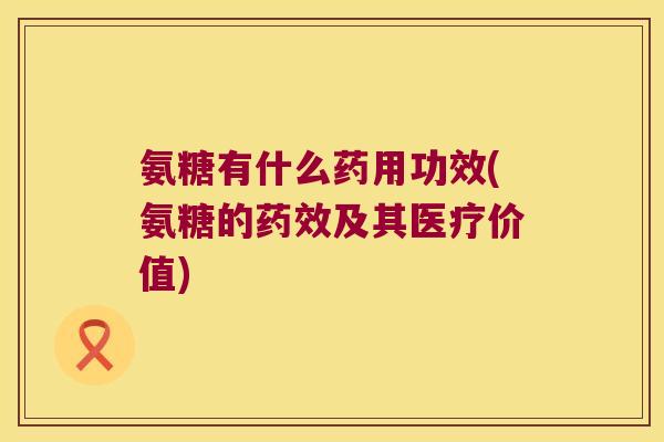 氨糖有什么药用功效(氨糖的及其医疗价值) 氨糖有什么药用功效(氨糖的及其医疗价值)
