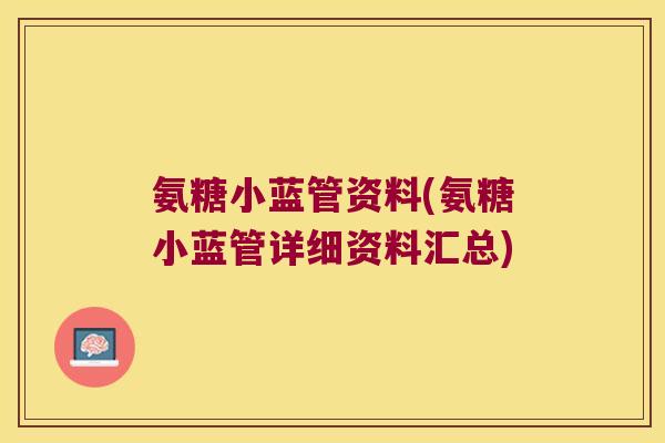 氨糖小蓝管资料(氨糖小蓝管详细资料汇总) 氨糖小蓝管资料(氨糖小蓝管详细资料汇总)