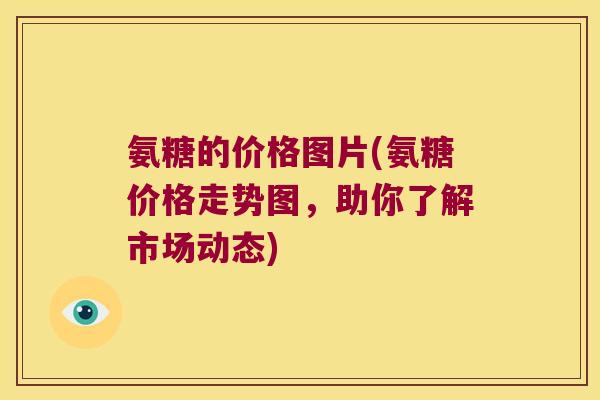 氨糖的价格图片(氨糖价格走势图,助你了解市场动态) 氨糖的价格图片(氨糖价格走势图,助你了解市场动态)
