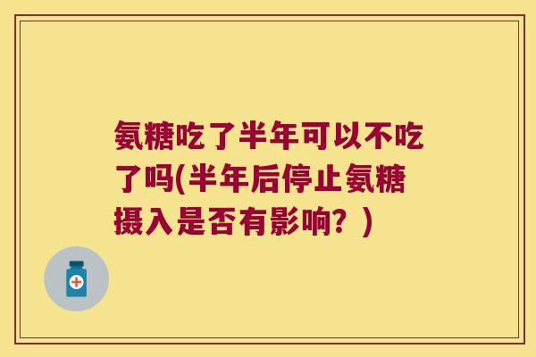 氨糖吃了半年可以不吃了吗(半年后停止氨糖摄入是否有影响?) 氨糖吃了半年可以不吃了吗(半年后停止氨糖摄入是否有影响?)