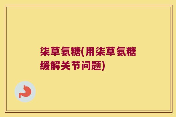 柒草氨糖(用柒草氨糖缓解关节问题) 柒草氨糖(用柒草氨糖缓解关节问题)