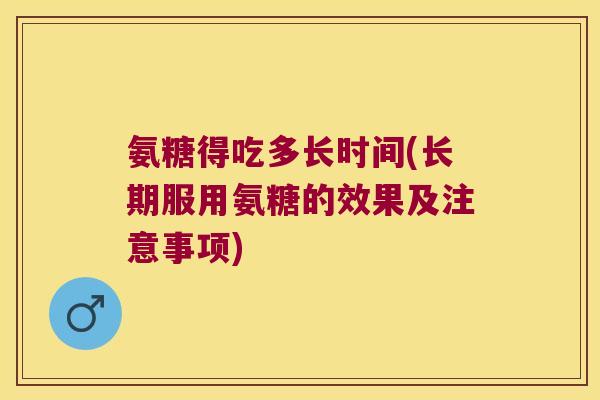 氨糖得吃多长时间(长期服用氨糖的效果及注意事项) 氨糖得吃多长时间(长期服用氨糖的效果及注意事项)