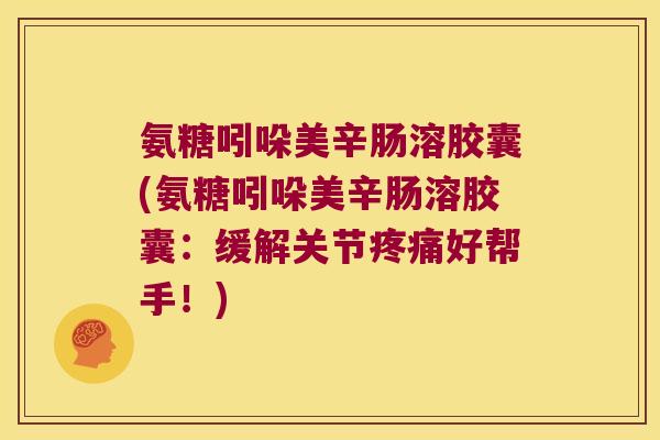 氨糖吲哚美辛肠溶胶囊(氨糖吲哚美辛肠溶胶囊:缓解关节好帮手!) 氨糖吲哚美辛肠溶胶囊(氨糖吲哚美辛肠溶胶囊:缓解关节好帮手!)