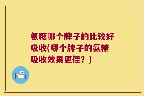 氨糖哪个牌子的比较好吸收(哪个牌子的氨糖吸收效果更佳？)