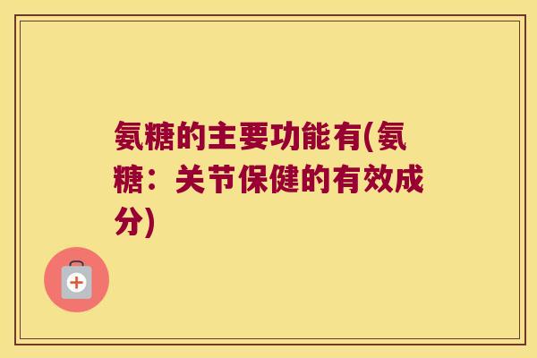 氨糖的主要功能有(氨糖:关节保健的有效成分) 氨糖的主要功能有(氨糖:关节保健的有效成分)