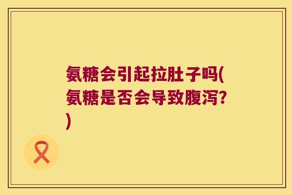 氨糖会引起拉肚子吗(氨糖是否会导致?) 氨糖会引起拉肚子吗(氨糖是否会导致?)