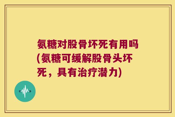 氨糖对股骨坏死有用吗(氨糖可缓解股骨头坏死,具有潜力) 氨糖对股骨坏死有用吗(氨糖可缓解股骨头坏死,具有潜力)