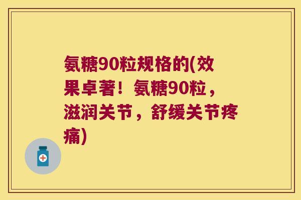 氨糖90粒规格的(效果卓著！氨糖90粒，滋润关节，舒缓关节)