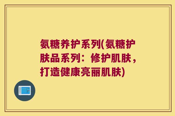 氨糖养护系列(氨糖护肤品系列：修护，打造健康亮丽)