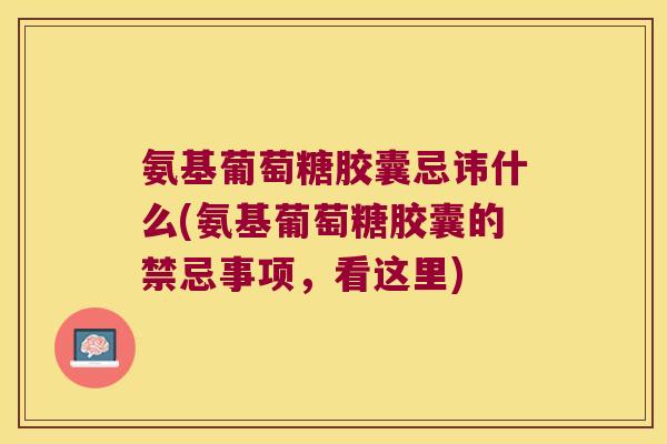 氨基葡萄糖胶囊忌讳什么(氨基葡萄糖胶囊的禁忌事项,看这里) 氨基葡萄糖胶囊忌讳什么(氨基葡萄糖胶囊的禁忌事项,看这里)