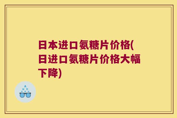 日本进口氨糖片价格(日进口氨糖片价格大幅下降)