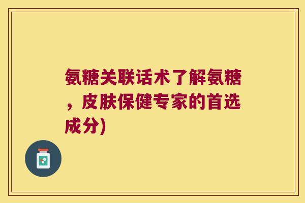 氨糖关联话术了解氨糖,保健专家的首选成分) 氨糖关联话术了解氨糖,保健专家的首选成分)