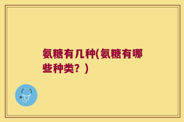 氨糖有几种(氨糖有哪些种类?) 氨糖有几种(氨糖有哪些种类?)
