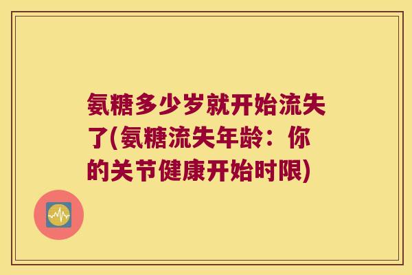 氨糖多少岁就开始流失了(氨糖流失年龄:你的关节健康开始时限) 氨糖多少岁就开始流失了(氨糖流失年龄:你的关节健康开始时限)