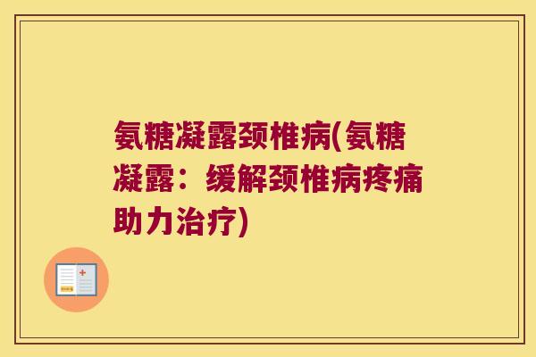 氨糖凝露颈椎(氨糖凝露：缓解颈椎助力)