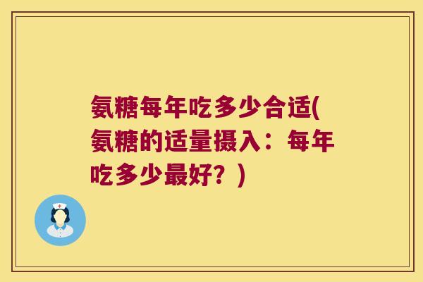 氨糖每年吃多少合适(氨糖的适量摄入:每年吃多少好?) 氨糖每年吃多少合适(氨糖的适量摄入:每年吃多少好?)