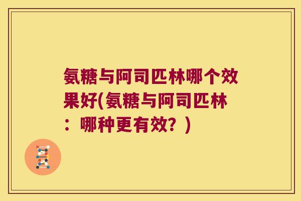 氨糖与阿司匹林哪个效果好(氨糖与阿司匹林:哪种更有效?) 氨糖与阿司匹林哪个效果好(氨糖与阿司匹林:哪种更有效?)