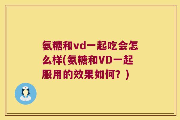 氨糖和vd一起吃会怎么样(氨糖和VD一起服用的效果如何？)