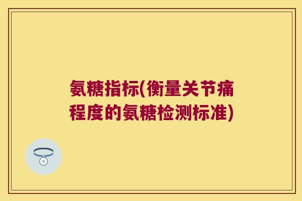 氨糖指标(衡量关节痛程度的氨糖检测标准) 氨糖指标(衡量关节痛程度的氨糖检测标准)