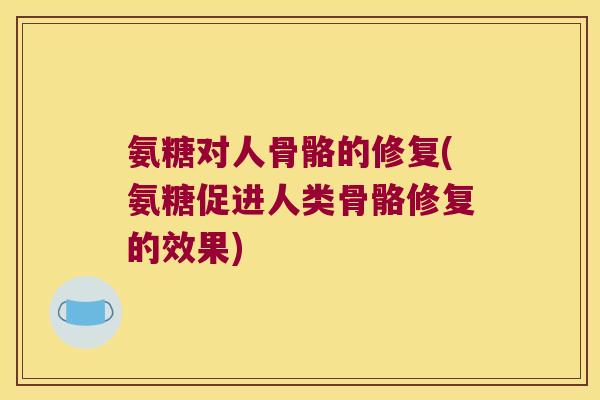 氨糖对人骨骼的修复(氨糖促进人类骨骼修复的效果) 氨糖对人骨骼的修复(氨糖促进人类骨骼修复的效果)