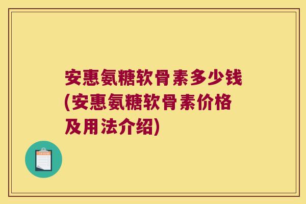 安惠氨糖软骨素多少钱(安惠氨糖软骨素价格及用法介绍) 安惠氨糖软骨素多少钱(安惠氨糖软骨素价格及用法介绍)