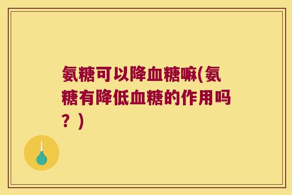 氨糖可以降嘛(氨糖有降低的作用吗?) 氨糖可以降嘛(氨糖有降低的作用吗?)