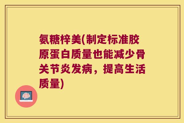 氨糖梓美(制定标准胶原蛋白质量也能减少骨发,提高生活质量) 氨糖梓美(制定标准胶原蛋白质量也能减少骨发,提高生活质量)