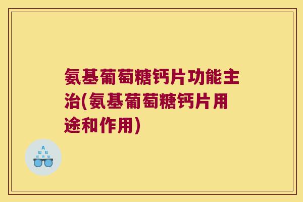 氨基葡萄糖钙片功能主(氨基葡萄糖钙片用途和作用)