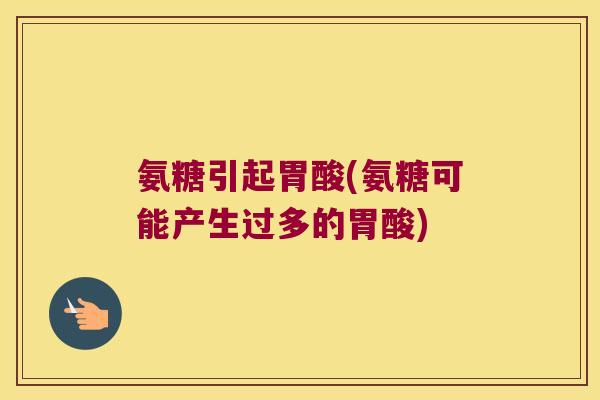 氨糖引起胃酸(氨糖可能产生过多的胃酸)