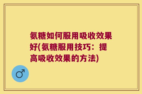 氨糖如何服用吸收效果好(氨糖服用技巧:提高吸收效果的方法) 氨糖如何服用吸收效果好(氨糖服用技巧:提高吸收效果的方法)