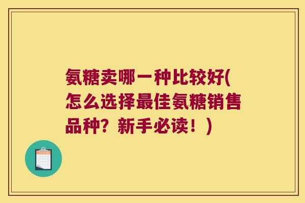 氨糖卖哪一种比较好(怎么选择佳氨糖销售品种?新手必读!) 氨糖卖哪一种比较好(怎么选择佳氨糖销售品种?新手必读!)