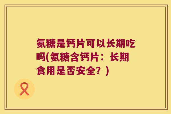 氨糖是钙片可以长期吃吗(氨糖含钙片:长期食用是否安全?) 氨糖是钙片可以长期吃吗(氨糖含钙片:长期食用是否安全?)