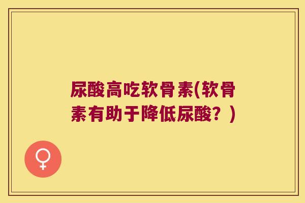 尿酸高吃软骨素(软骨素有助于降低尿酸？)